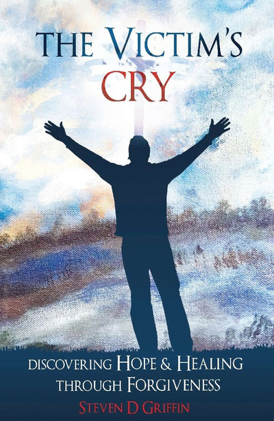 The Victim's Cry: Discovering Hope and Healing through Forgiveness